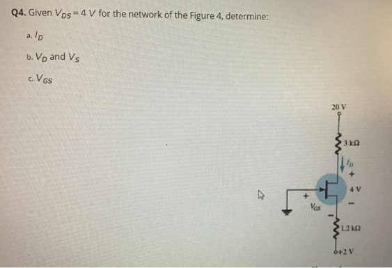 Q4. Given Vps= 4 V for the network of the Figure 4, determine:
%3D
a. Ip
b. Vp and Vs
c. VGS
20 V
3 kn
4 V
Vas
1.2 ka
6+2 V
