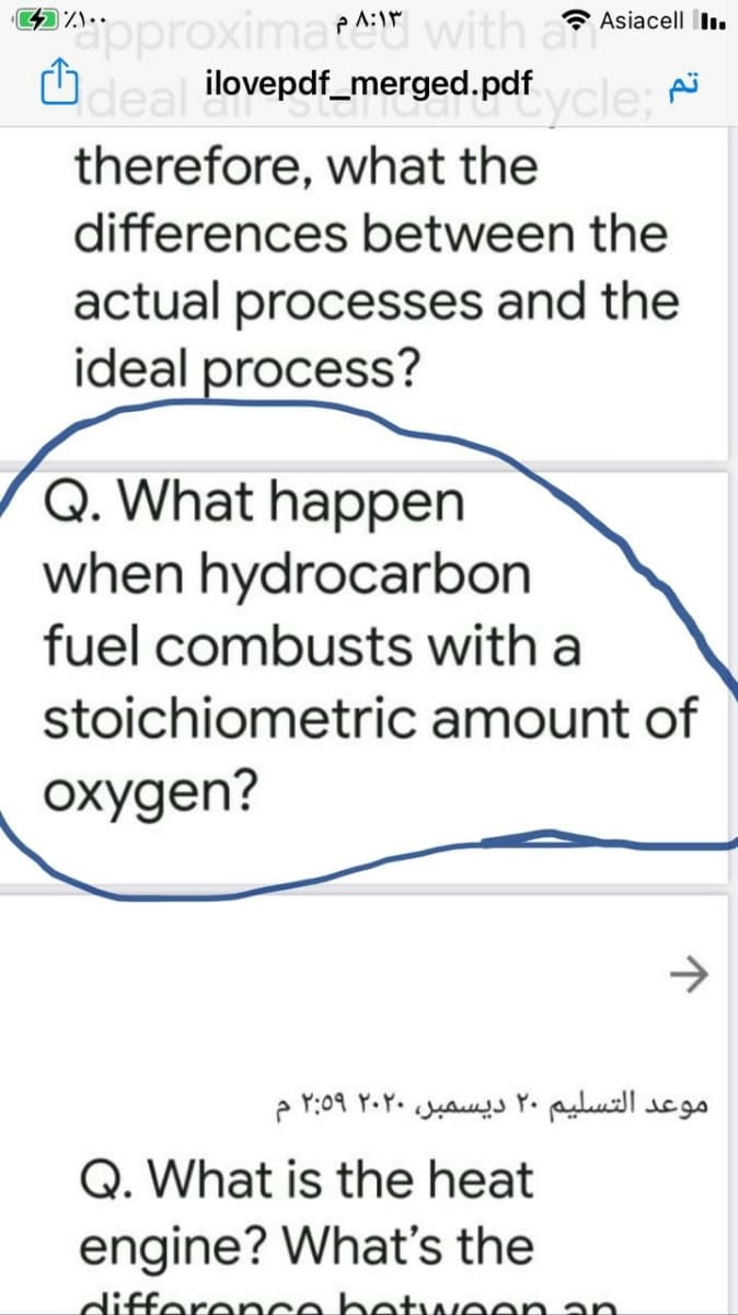 pproximate with a
deal ilovepdf_merged.pdfcle:
Asiacell I.
therefore, what the
differences between the
actual processes and the
ideal process?
Q. What happen
when hydrocarbon
fuel combusts with a
stoichiometric amount of
oxygen?
موعد التسلیم ۲۰ دیسمبر، ۲۰۲۰ ۲:۵۹ م
Q. What is the heat
engine? What's the
differencce betwee
