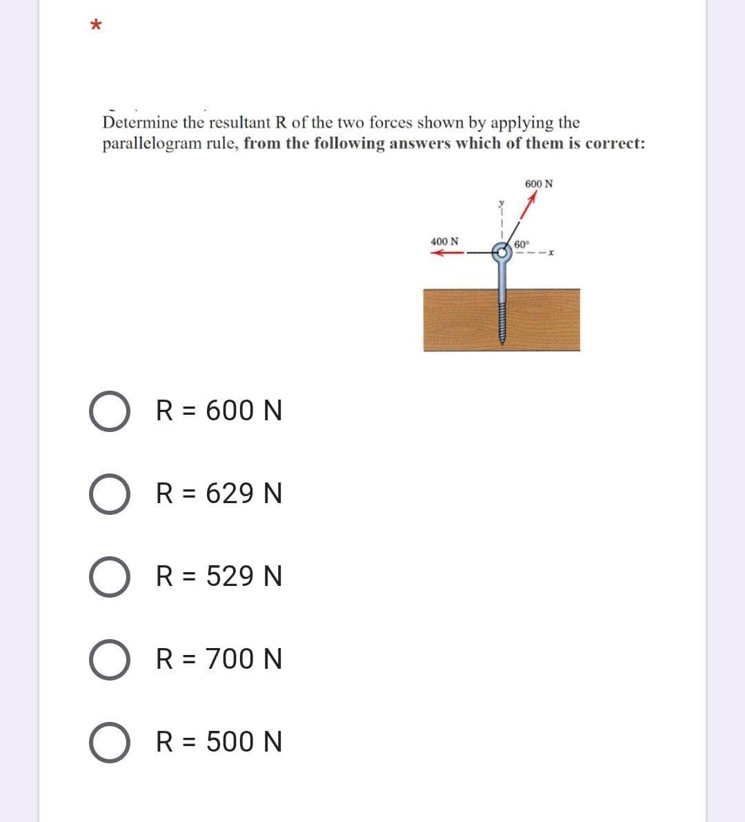 Determine the resultant R of the two forces shown by applying the
parallelogram rule, from the following answers which of them is correct:
600 N
400 N
60°
R = 600 N
R = 629 N
R = 529 N
%3D
R = 700 N
R = 500 N
%3|
