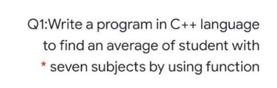 Q1:Write a program in C++ language
to find an average of student with
seven subjects by using function
