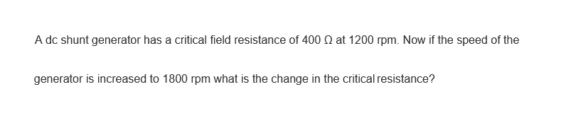 A dc shunt generator has a critical field resistance of 400 Q2 at 1200 rpm. Now if the speed of the
generator is increased to 1800 rpm what is the change in the critical resistance?