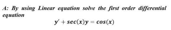 A: By using Linear equation solve the first order differential
equation
y' + sec(x)y= cos(x)