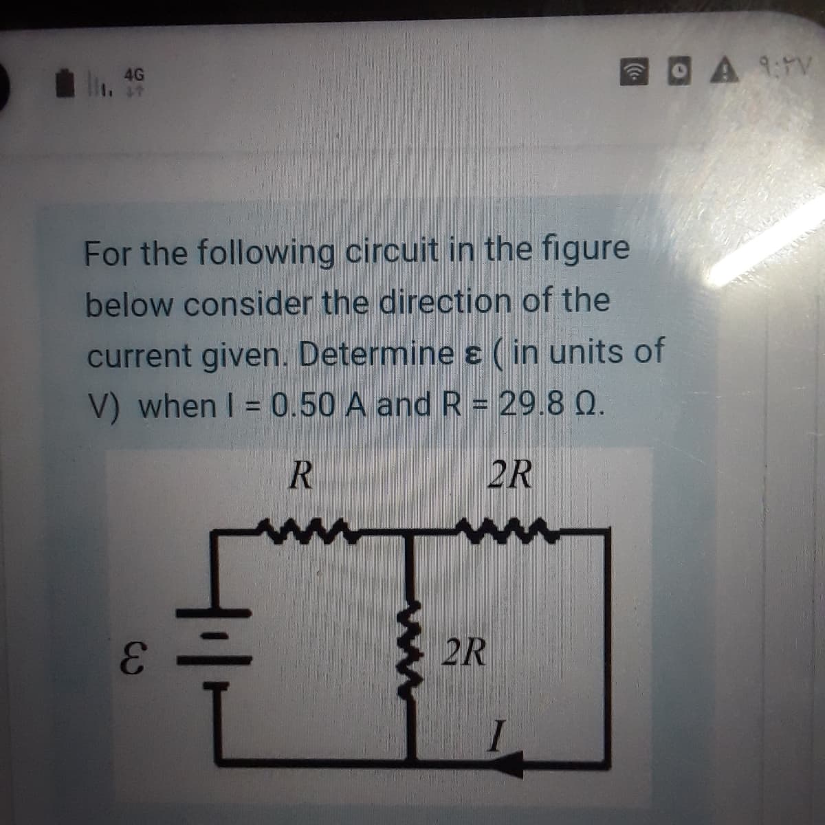 E
OA 9V
4G
For the following circuit in the figure
below consider the direction of the
current given. Determine ɛ ( in units of
V) when I = 0.50 A and R = 29.8 Q.
%3D
R
2R
2R

