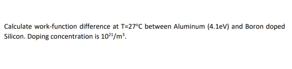 Calculate work-function difference at T=27°C between Aluminum (4.1eV) and Boron doped
Silicon. Doping concentration is 10²¹/m³.