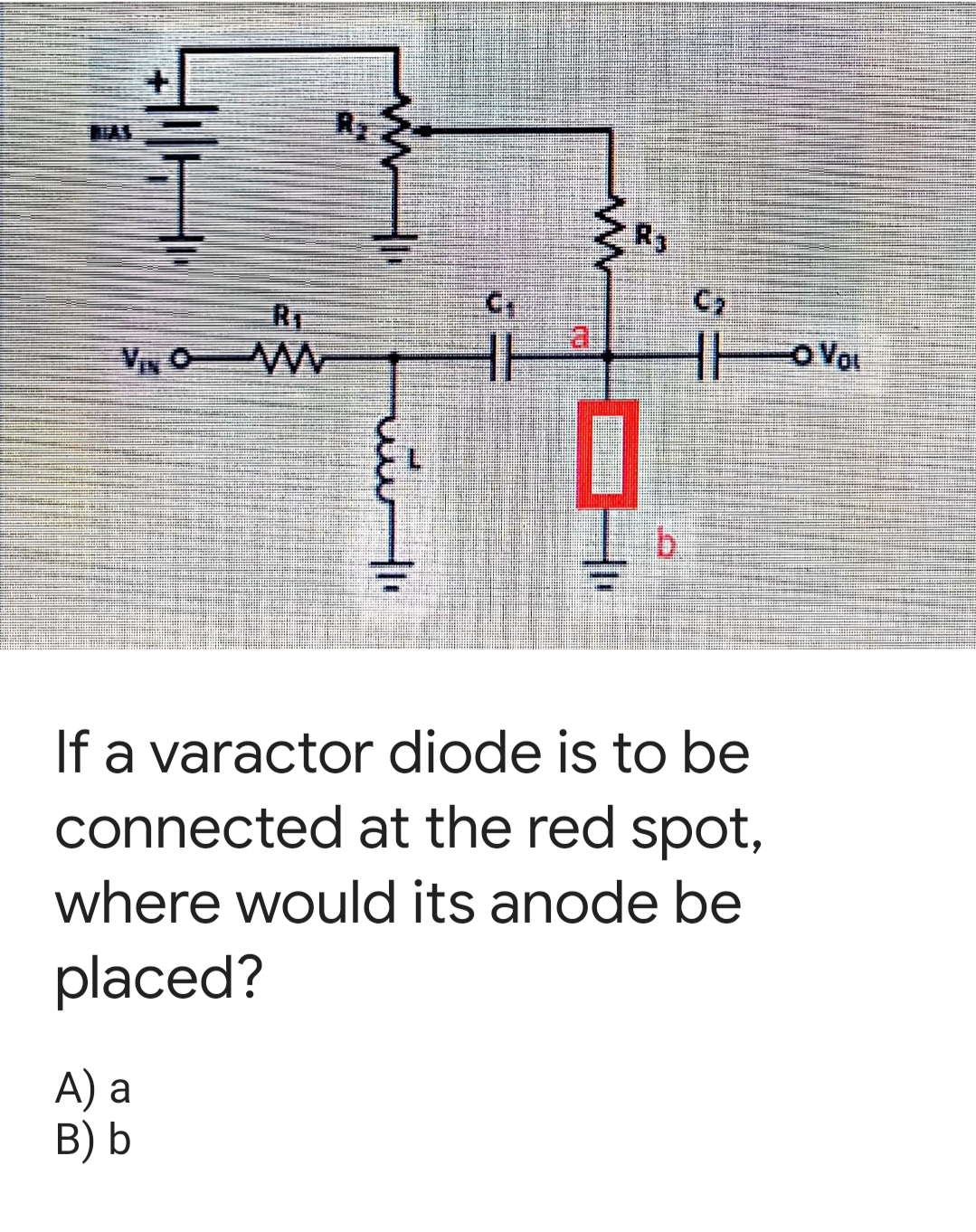 FAS
R3
RT
VN O W
b.
If a varactor diode is to be
connected at the red spot,
where would its anode be
placed?
A) a
B) b
