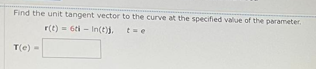 Find the unit tangent vector to the curve at the specified value of the parameter.
r(t) :
= 6ti – In(t)j,
t = e
T(e) =
%3D
