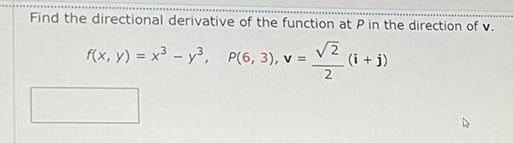Find the directional derivative of the function at P in the direction of v.
f(x, y) = x3 - y, P(6, 3), v =,
(i + j)
2
