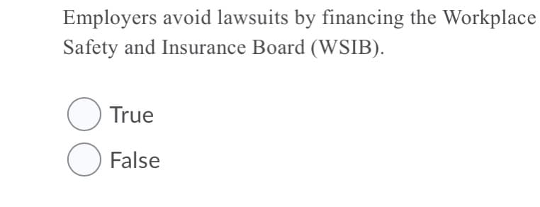 Employers avoid lawsuits by financing the Workplace
Safety and Insurance Board (WSIB).
O True
O False
