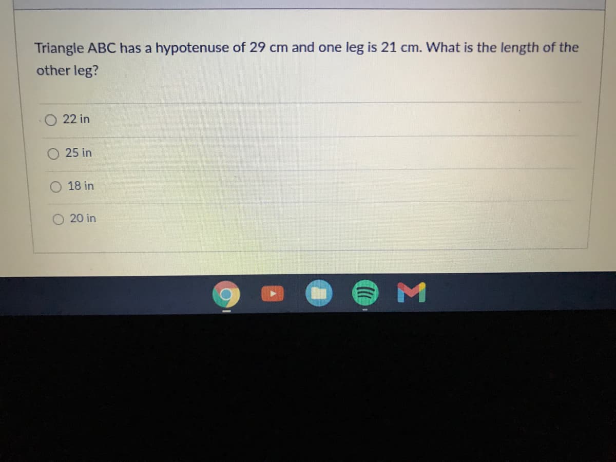 Triangle ABC has a hypotenuse of 29 cm and one leg is 21 cm. What is the length of the
other leg?
22 in
25 in
18 in
20 in
