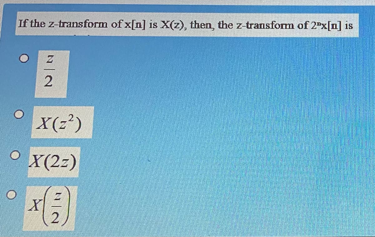 If the z-transform of x[n] is X(z), then, the z-transform of 2"x[n] is
X(z²)
X(2z)

