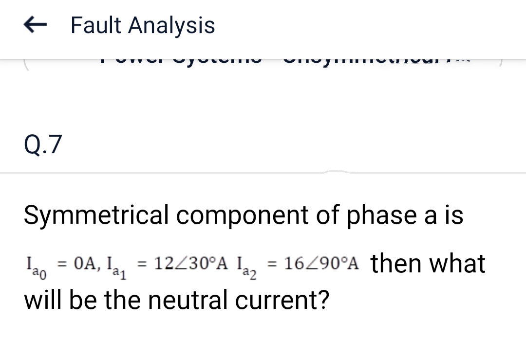 Q.7
Fault Analysis
Symmetrical component of phase a is
Lao = OA, la₁ = 12/30°A la₂ = 16/90°A then what
I,
I
az
will be the neutral current?