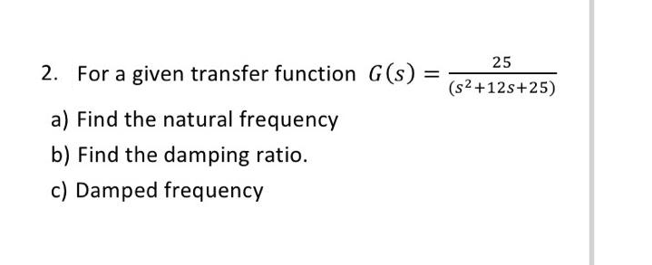 2. For a given transfer function G(s) =
a) Find the natural frequency
b) Find the damping ratio.
c) Damped frequency
25
(s²+12s+25)