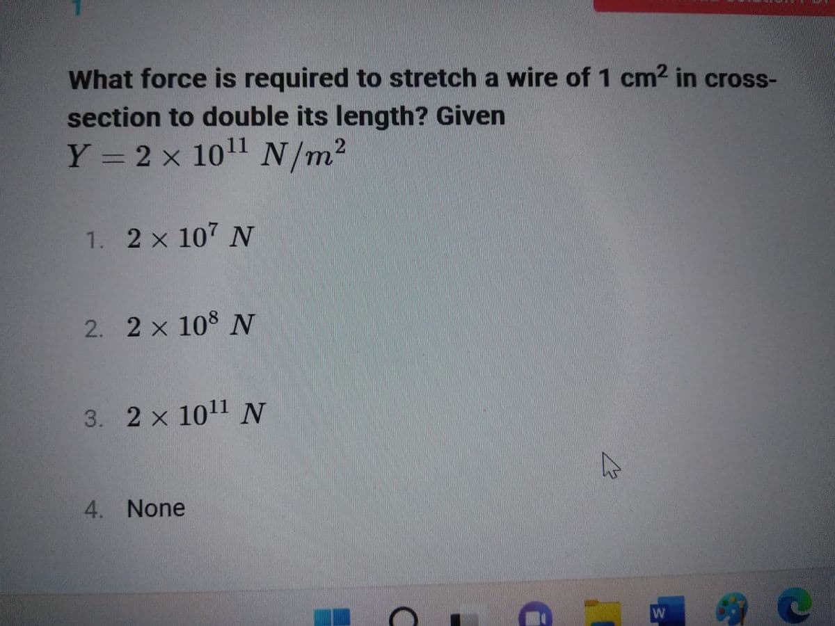 What force is required to stretch a wire of 1 cm² in cross-
section to double its length? Given
Y = 2 x 10¹¹ N/m²
1. 2 × 107 N
2. 2 × 108 N
3. 2 x 10¹1 N
4. None
D
W