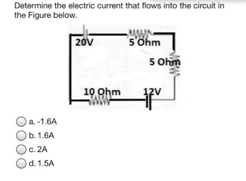 Determine the electric current that flows into the circuit in
the Figure below.
O a. -1.6A
Ob. 1.6A
c. 2A
Od. 1.5A
20V
10 Ohm
wwww
5 Ohm
5 Ohm
tv