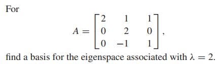 For
2.
A =| 0
1
1
2
-1
1
find a basis for the eigenspace associated with 1 = 2.
