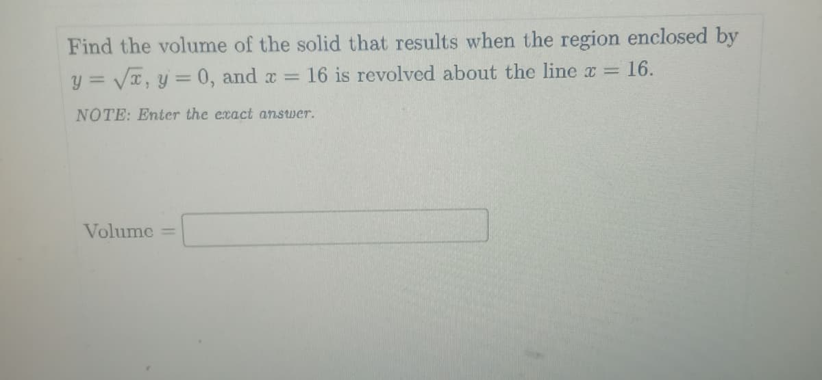 Find jthe volume of the solid that results when the region enclosed by
y = V, y = 0, and x =
16 is revolved about the line x = 16.
NOTE: Enter the ecact answer.
Volume
