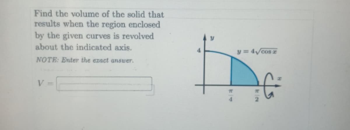 Find the volume of the solid that
results when the region enclosed
by the given curves is revolved
about the indicated axis.
4.
y=4Vcos z
NOTE: Enter the exact answer.
V
