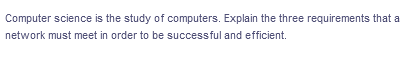 Computer science is the study of
network must meet in order to be successful and efficient.
computers. Explain the three requirements that a