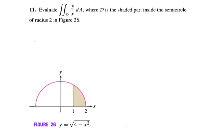 11. Evaluate 2 dA, where D is the shaded part inside the semicircle
of radius 2 in Figure 26.
2
FIGURE 26 y = V4 – x2.
