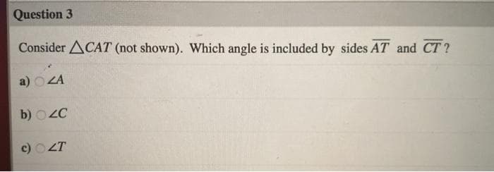 Question 3
Consider ACAT (not shown). Which angle is included by sides AT and CT ?
a) o4
O ZA
b) O2C
c) OZT

