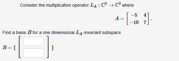 Consider the multiplication operator LA: C² → C² where
a-[
-5
4
-10 7
Find a basis B for a one dimensional LA-invariant subspace.
B={
}
