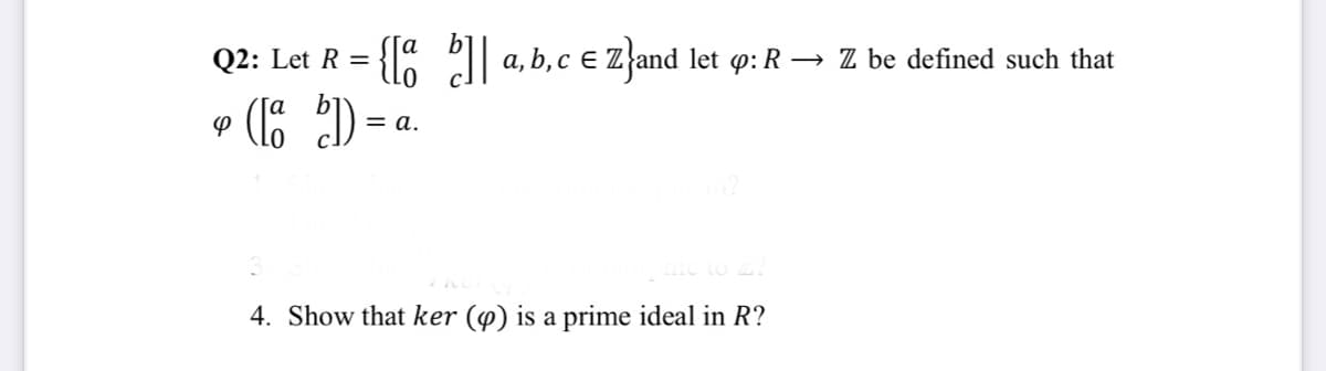 Q2: Let R
a, b, c e Z'and let p: R → Z be defined such that
(16
= a.
4. Show that ker (4) is a prime ideal in R?
