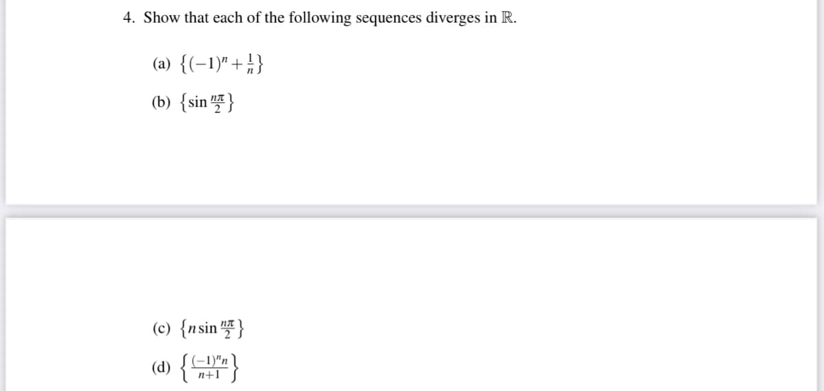 4. Show that each of the following sequences diverges in R.
(a) {(-1)" +4}
(b) {sin 플}
(c) {nsin }
(d) {}
n+1
