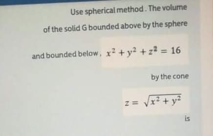 Use spherical method. The volume
of the solid G bounded above by the sphere
and bounded below, x2 + y2 + z2 = 16
%3D
by the cone
z = Vx? + y?
is
