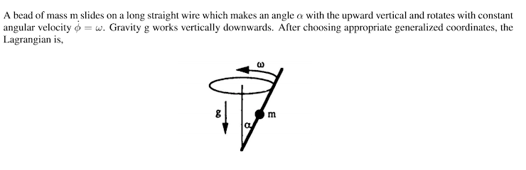 A bead of mass m slides on a long straight wire which makes an angle a with the upward vertical and rotates with constant
angular velocity o = w. Gravity g works vertically downwards. After choosing appropriate generalized coordinates, the
Lagrangian is,
m
