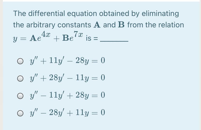 The differential equation obtained by eliminating
the arbitrary constants A and B from the relation
Y = Ae
4x
+ Be7x
is =
O y" + 11y' – 28y = 0
%3D
O y" + 28y' – 11y = 0
|3D
O y" – 11y' + 28y = 0
O 3y" – 28y/ + 11y = 0

