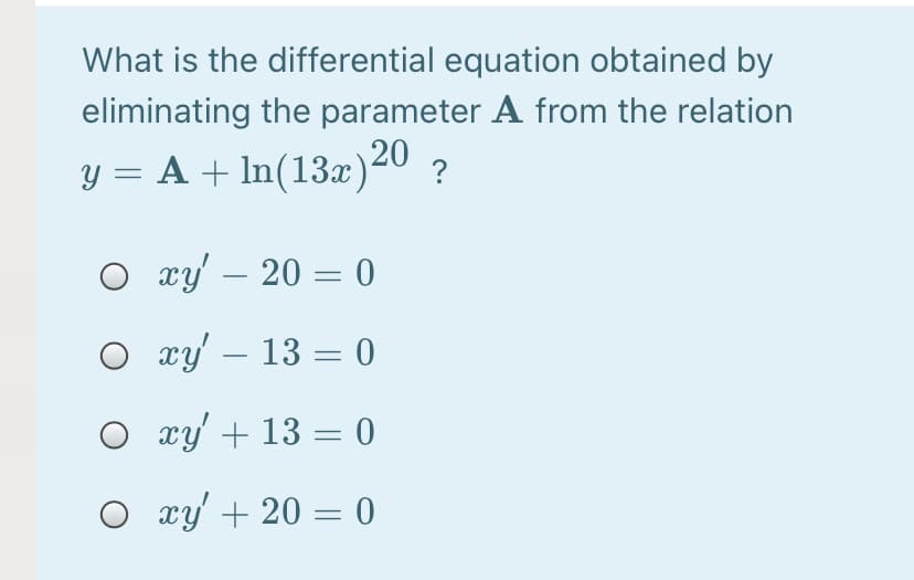 What is the differential equation obtained by
eliminating the parameter A from the relation
y = A + In(13x)20 ?
O xy' – 20 = 0
O
xy' – 13 = 0
O xy + 13 = 0
O xy' + 20 = 0

