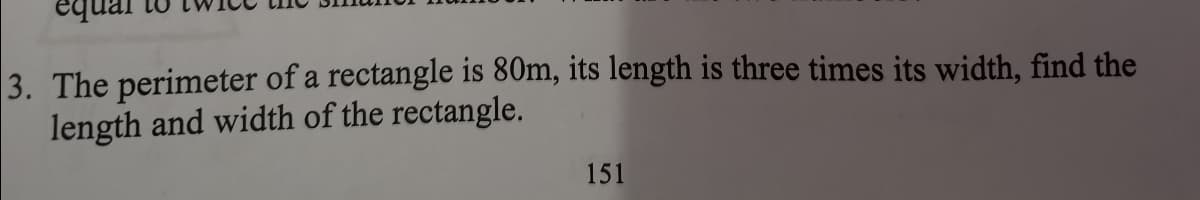 3. The perimeter of a rectangle is 80m, its length is three times its width, find the
length and width of the rectangle.
151
