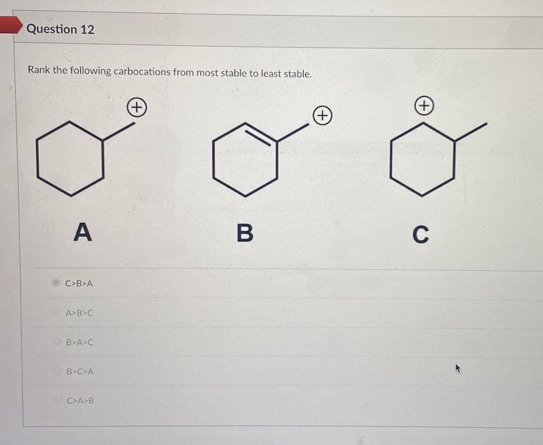 Question 12
Rank the following carbocations from most stable to least stable.
+,
(+)
A
B
C
C>B>A
O A>B>C
O B>A>C
B>C>A
O C>A>B
+)
