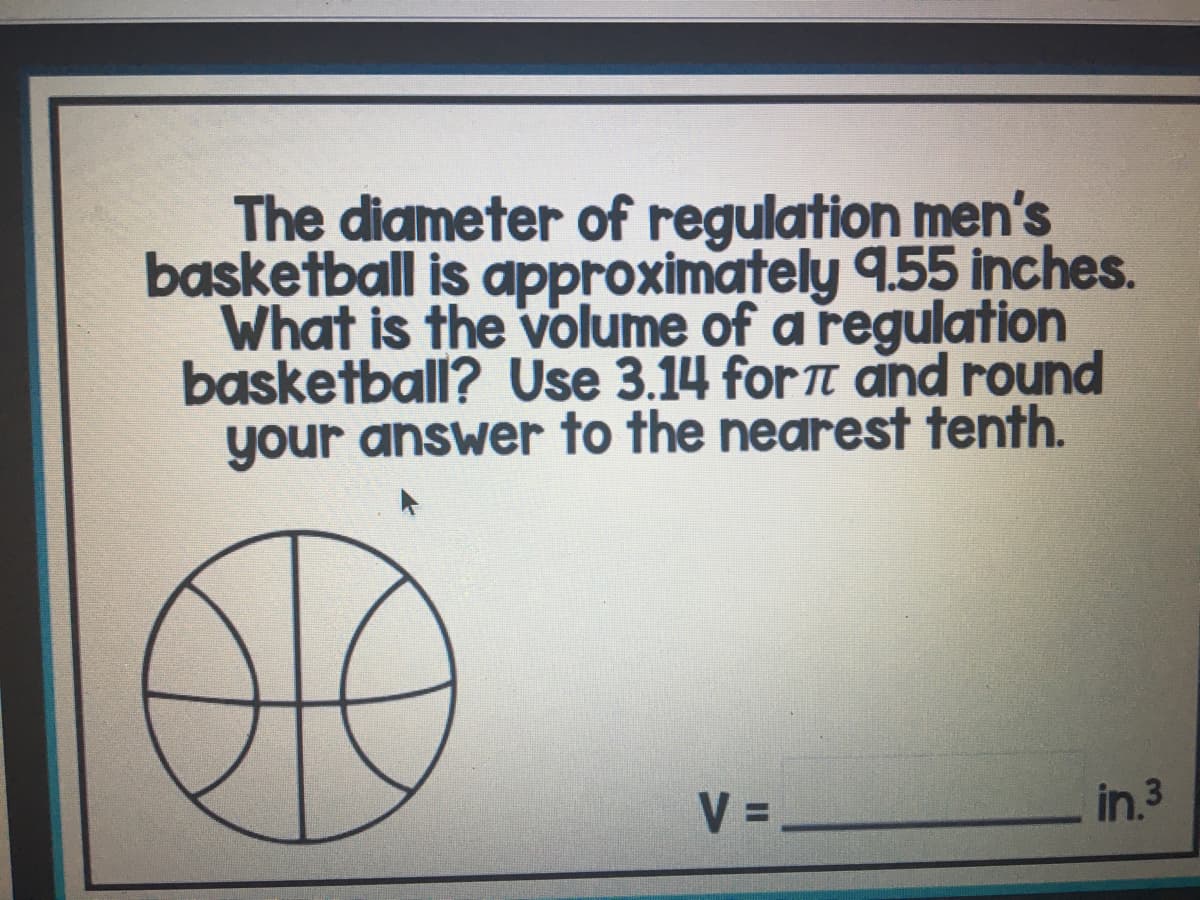 The diameter of regulation men's
başketball is approximately 9.55 inches.
What is the volume of a regulation
basketball? Use 3.14 for t and round
your answer to the nearest tenth.
V =
in.3
