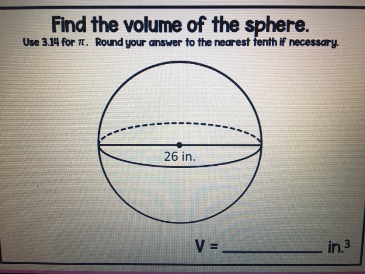 Find the volume of the sphere.
Use 3.14 for T. Round your answer to the nearest tenth if necessary.
26 in.
V =
in.3
