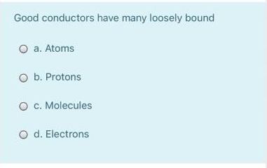 Good conductors have many loosely bound
O a. Atoms
O b. Protons
O c. Molecules
O d. Electrons
