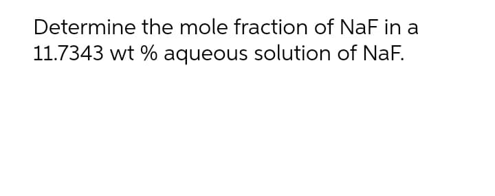 Determine the mole fraction of NaF in a
11.7343 wt % aqueous solution of NaF.
