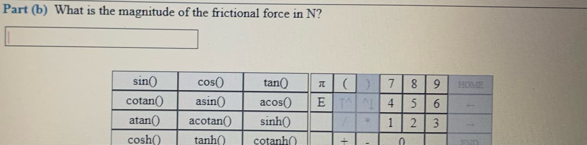 Part (b) What is the magnitude of the frictional force in N?
sin()
cos()
tan()
7
8.
9.
HOME
cotan()
asin()
acos()
E 1 4
6.
atan()
acotan()
sinh()
1
cosh()
tanh()
cotanh()
