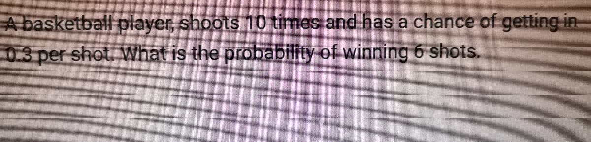 A basketball player, shoots 10 times and has a chance of getting in
0.3 per shot. What is the probability of winning 6 shots.
