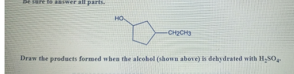 Be sure to answer all parts.
HO
CH2CH3
Draw the products formed when the alcohol (shown above) is dehydrated with H,SO4.
