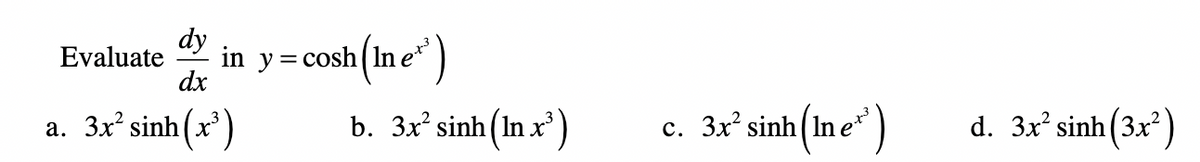 dy
Evaluate
dx
in y=cosh (In e")
b. 3x sinh (In x')
c. 3x° sinh(Ine* )
d. 3x sinh (3x )
с.
a. 3x sinh(x')

