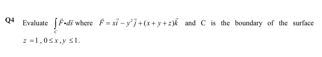 Q4
Evaluate
where F = xỉ – yj+(x+y+z)k and C is the boundary of the surface
z =1,0<x,y <1.
