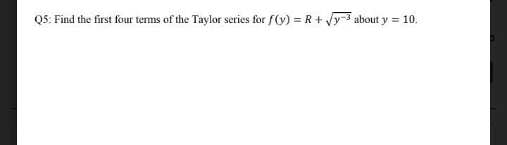 Q5: Find the first four terms of the Taylor series for f(y) =R+ Jy-3 about y = 10.
%3D
