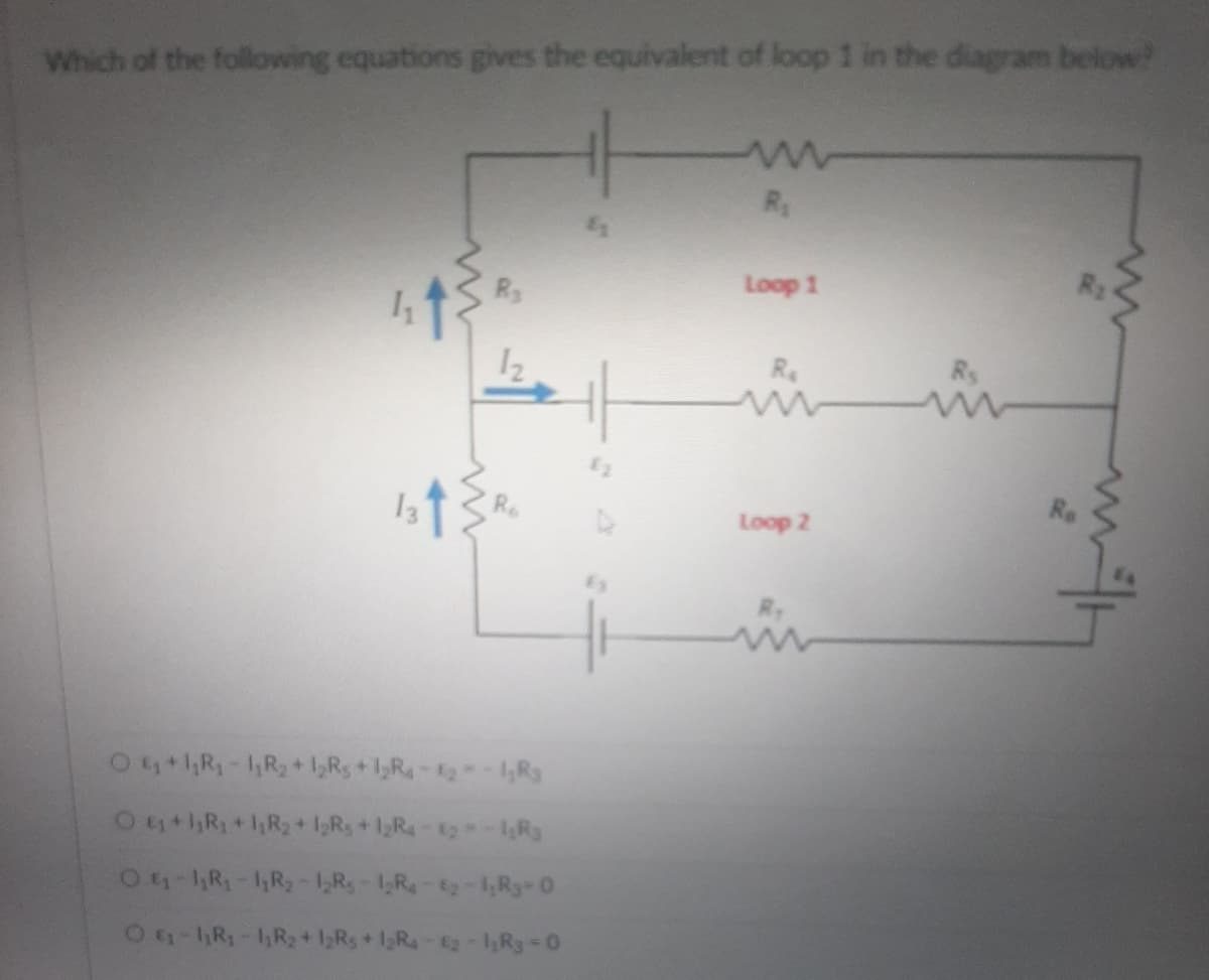 Which of the following equations gives the equivalent of loop 1 in the diagram below!
R₁
Loop 1
1₂
R₂
HH
Loop 2
13 ↑
O ₁+1₁R₁-1₁R₂+1₂R₁+1₂R₁-₂-1,R3
O ₁+1R₁+1₁R₂+1₂R5 +1₂R₁-2--1₂R
O₁-1₁R₁-11R₂-1₂R5-1₂R4-₂-1, R3-0
O ₁-₁R₁-1₁R₂+1₂Rs +12R4-62-1₁R3=O
46-2-