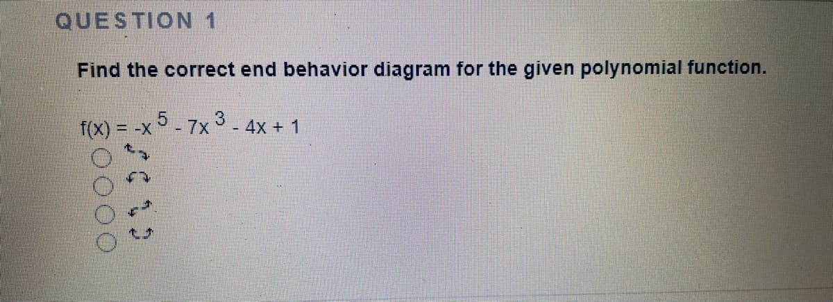 QUESTION 1
Find the correct end behavior diagram for the given polynomial function.
f(X) = -x - 7x 3 - 4x + 1
