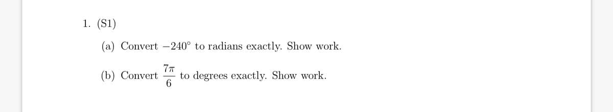 1. (S1)
(a) Convert –-240° to radians exactly. Show work.
(b) Convert
to degrees exactly. Show work.
6
