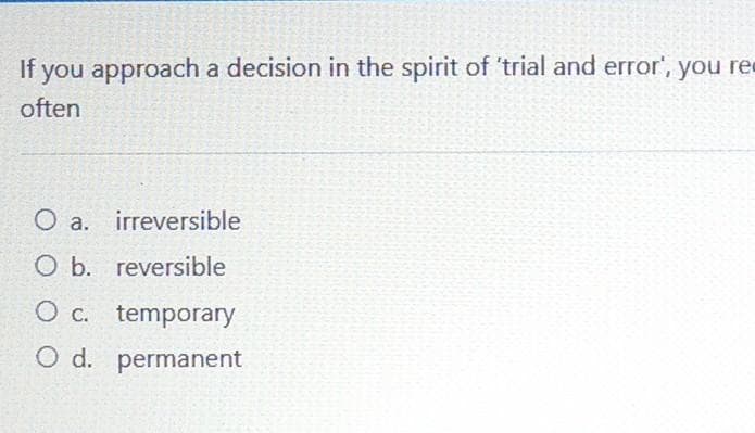 If you approach a decision in the spirit of 'trial and error', you re
often
O a. irreversible
O b. reversible
O c. temporary
O d. permanent
