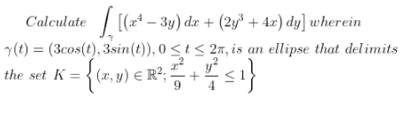 Calculate | [(a* – 3y) dæ + (2y³ + 4zx) dy] wherein
y(t) = (3cos(t), 3sin(t)), 0 <t < 2ñ, is an ellipse that delimits
the set K = {(2, y) E R²;
