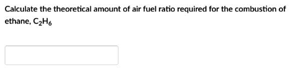 Calculate the theoretical amount of air fuel ratio required for the combustion of
ethane, C2H,
