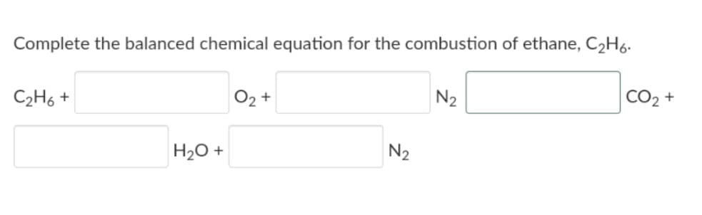 Complete the balanced chemical equation for the combustion of ethane, C2H6.
C2H6 +
O2 +
N2
CO2 +
H20 +
N2
